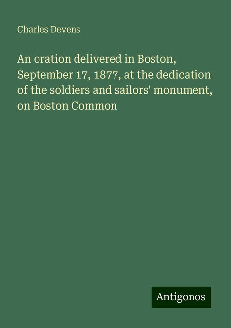 Charles Devens: An oration delivered in Boston, September 17, 1877, at the dedication of the soldiers and sailors' monument, on Boston Common, Buch