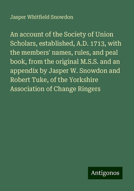 Jasper Whitfield Snowdon: An account of the Society of Union Scholars, established, A.D. 1713, with the members' names, rules, and peal book, from the original M.S.S. and an appendix by Jasper W. Snowdon and Robert Tuke, of the Yorkshire Association of Change Ringers, Buch