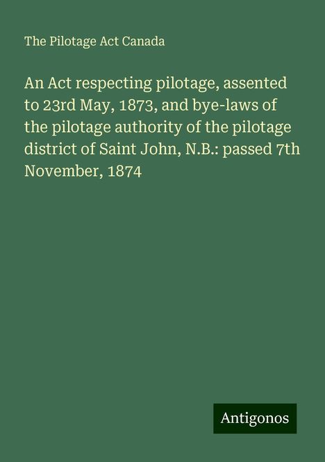 The Pilotage Act Canada: An Act respecting pilotage, assented to 23rd May, 1873, and bye-laws of the pilotage authority of the pilotage district of Saint John, N.B.: passed 7th November, 1874, Buch