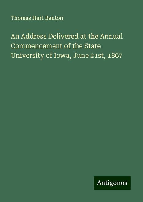 Thomas Hart Benton: An Address Delivered at the Annual Commencement of the State University of Iowa, June 21st, 1867, Buch