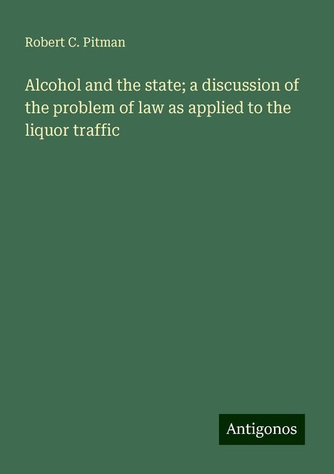 Robert C. Pitman: Alcohol and the state; a discussion of the problem of law as applied to the liquor traffic, Buch