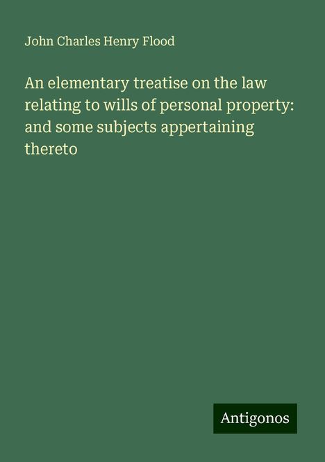 John Charles Henry Flood: An elementary treatise on the law relating to wills of personal property: and some subjects appertaining thereto, Buch