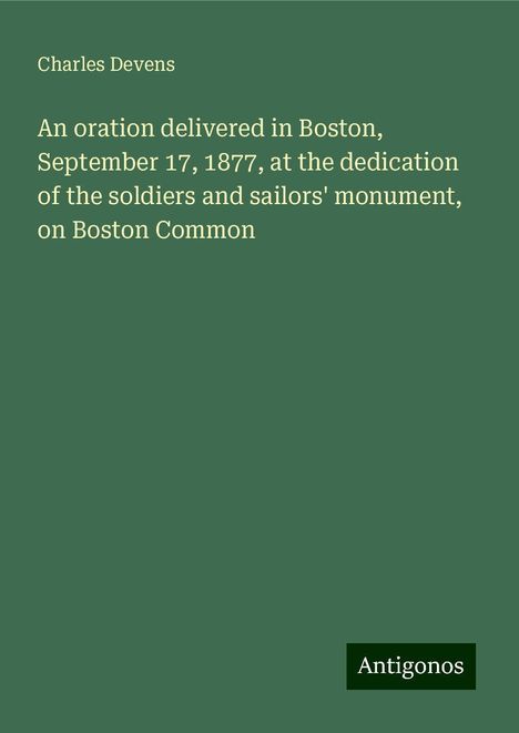 Charles Devens: An oration delivered in Boston, September 17, 1877, at the dedication of the soldiers and sailors' monument, on Boston Common, Buch