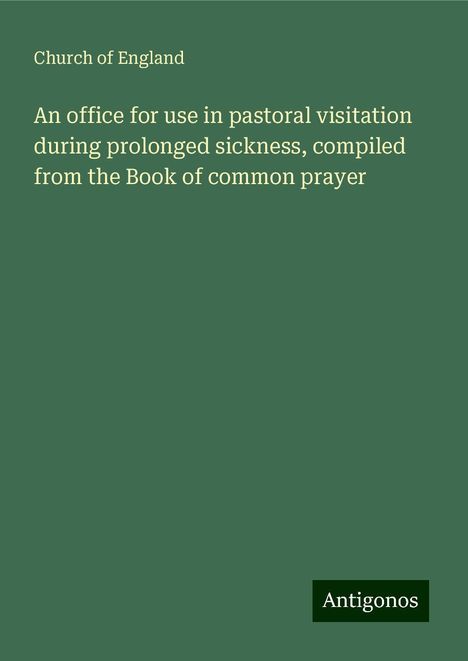 Church Of England: An office for use in pastoral visitation during prolonged sickness, compiled from the Book of common prayer, Buch