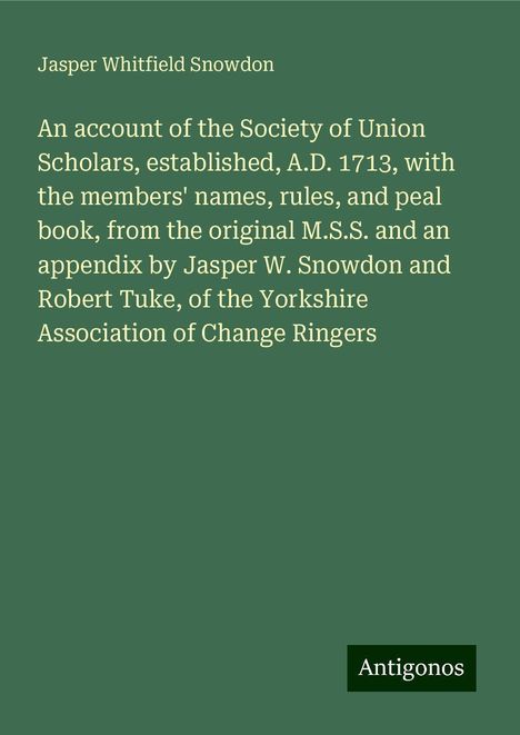 Jasper Whitfield Snowdon: An account of the Society of Union Scholars, established, A.D. 1713, with the members' names, rules, and peal book, from the original M.S.S. and an appendix by Jasper W. Snowdon and Robert Tuke, of the Yorkshire Association of Change Ringers, Buch