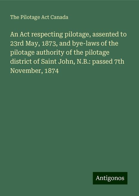 The Pilotage Act Canada: An Act respecting pilotage, assented to 23rd May, 1873, and bye-laws of the pilotage authority of the pilotage district of Saint John, N.B.: passed 7th November, 1874, Buch