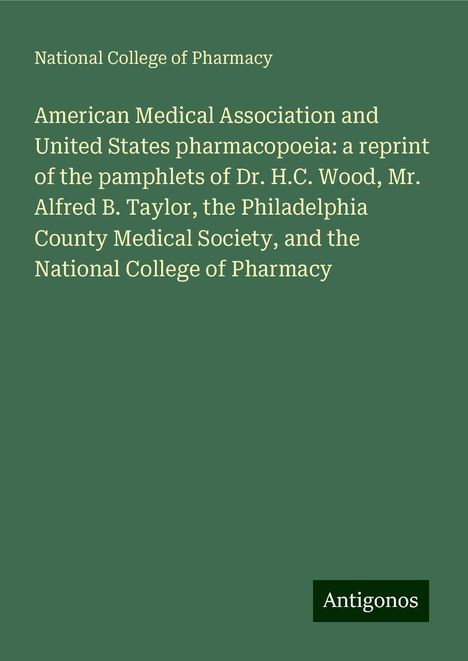 National College of Pharmacy: American Medical Association and United States pharmacopoeia: a reprint of the pamphlets of Dr. H.C. Wood, Mr. Alfred B. Taylor, the Philadelphia County Medical Society, and the National College of Pharmacy, Buch