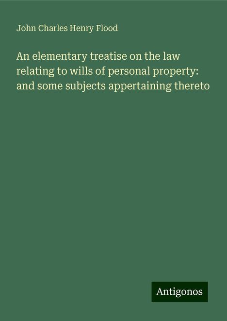 John Charles Henry Flood: An elementary treatise on the law relating to wills of personal property: and some subjects appertaining thereto, Buch