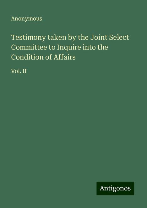 Anonymous: Testimony taken by the Joint Select Committee to Inquire into the Condition of Affairs, Buch