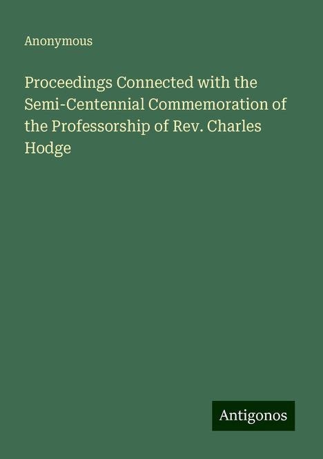 Anonymous: Proceedings Connected with the Semi-Centennial Commemoration of the Professorship of Rev. Charles Hodge, Buch