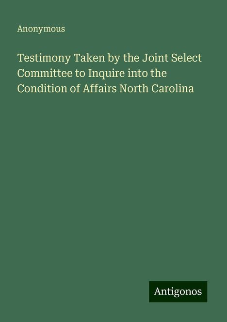 Anonymous: Testimony Taken by the Joint Select Committee to Inquire into the Condition of Affairs North Carolina, Buch