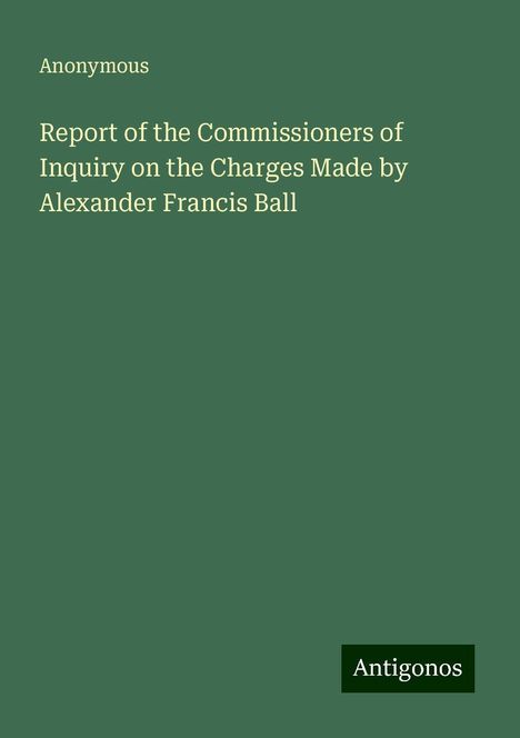 Anonymous: Report of the Commissioners of Inquiry on the Charges Made by Alexander Francis Ball, Buch