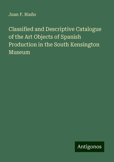 Juan F. Riaño: Classified and Descriptive Catalogue of the Art Objects of Spanish Production in the South Kensington Museum, Buch