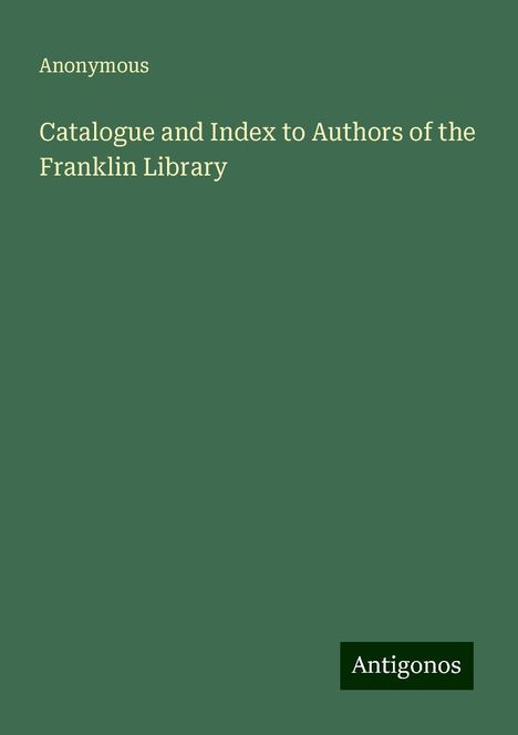 Anonymous: Catalogue and Index to Authors of the Franklin Library, Buch