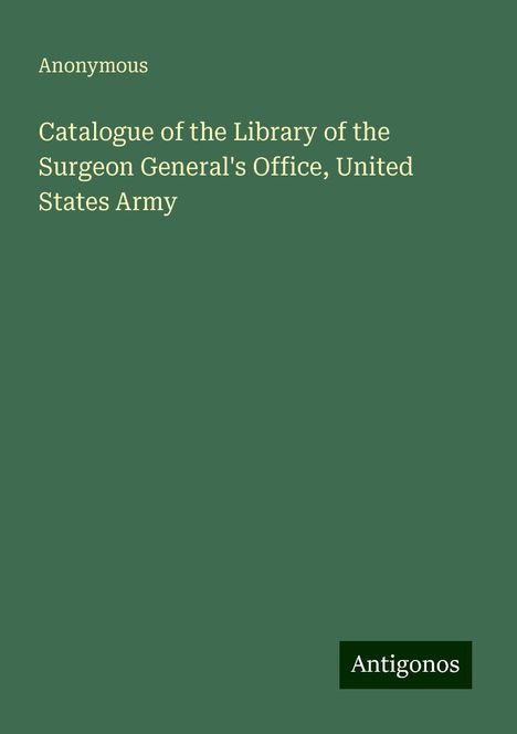 Anonymous: Catalogue of the Library of the Surgeon General's Office, United States Army, Buch