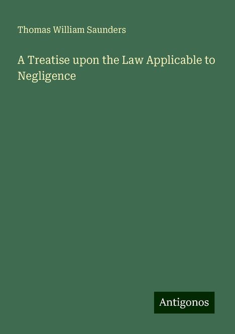 Thomas William Saunders: A Treatise upon the Law Applicable to Negligence, Buch