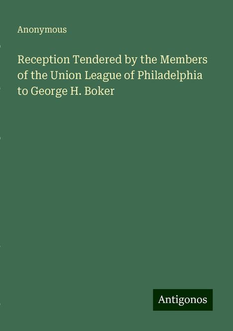 Anonymous: Reception Tendered by the Members of the Union League of Philadelphia to George H. Boker, Buch