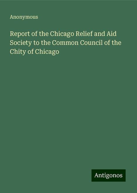 Anonymous: Report of the Chicago Relief and Aid Society to the Common Council of the Chity of Chicago, Buch