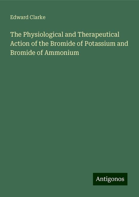 Edward Clarke: The Physiological and Therapeutical Action of the Bromide of Potassium and Bromide of Ammonium, Buch