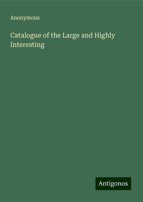 Anonymous: Catalogue of the Large and Highly Interesting, Buch