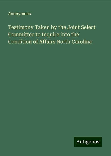 Anonymous: Testimony Taken by the Joint Select Committee to Inquire into the Condition of Affairs North Carolina, Buch