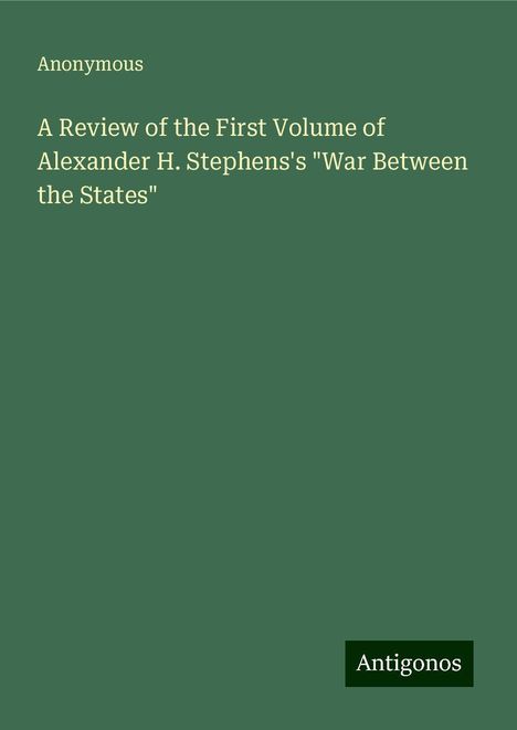 Anonymous: A Review of the First Volume of Alexander H. Stephens's "War Between the States", Buch