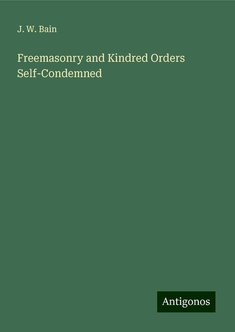 J. W. Bain: Freemasonry and Kindred Orders Self-Condemned, Buch