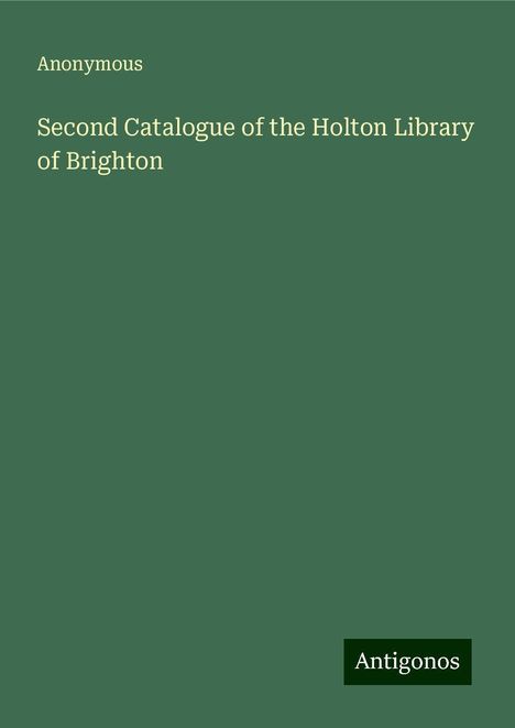 Anonymous: Second Catalogue of the Holton Library of Brighton, Buch