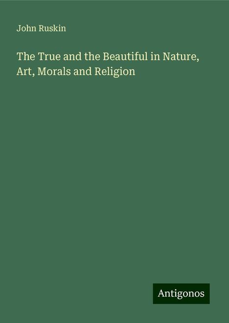 John Ruskin: The True and the Beautiful in Nature, Art, Morals and Religion, Buch