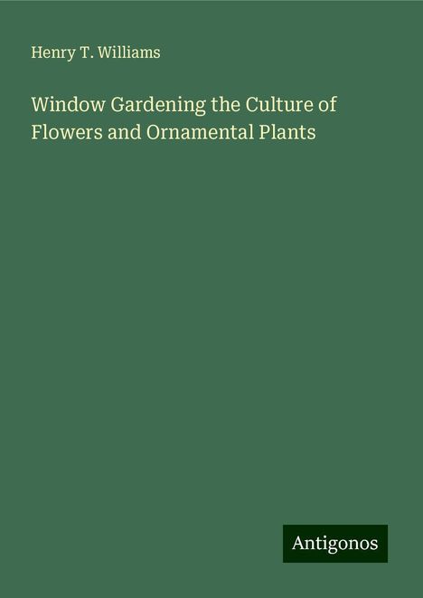 Henry T. Williams: Window Gardening the Culture of Flowers and Ornamental Plants, Buch