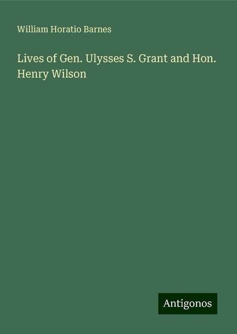 William Horatio Barnes: Lives of Gen. Ulysses S. Grant and Hon. Henry Wilson, Buch