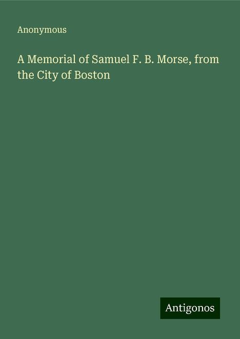 Anonymous: A Memorial of Samuel F. B. Morse, from the City of Boston, Buch