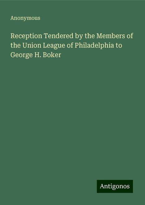Anonymous: Reception Tendered by the Members of the Union League of Philadelphia to George H. Boker, Buch