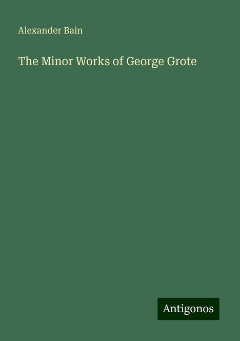 Alexander Bain: The Minor Works of George Grote, Buch