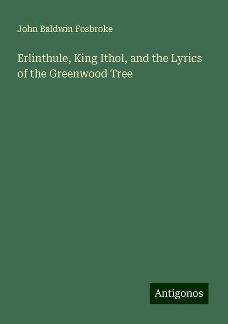 John Baldwin Fosbroke: Erlinthule, King Ithol, and the Lyrics of the Greenwood Tree, Buch