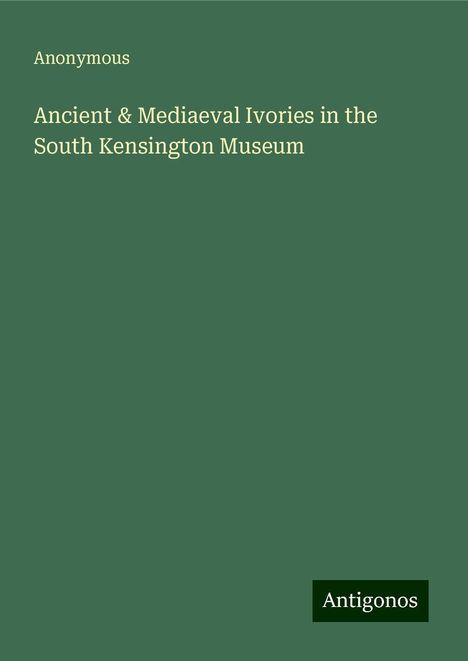 Anonymous: Ancient &amp; Mediaeval Ivories in the South Kensington Museum, Buch