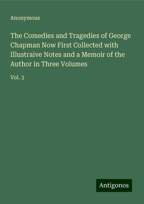 Anonymous: The Comedies and Tragedies of George Chapman Now First Collected with Illustraive Notes and a Memoir of the Author in Three Volumes, Buch