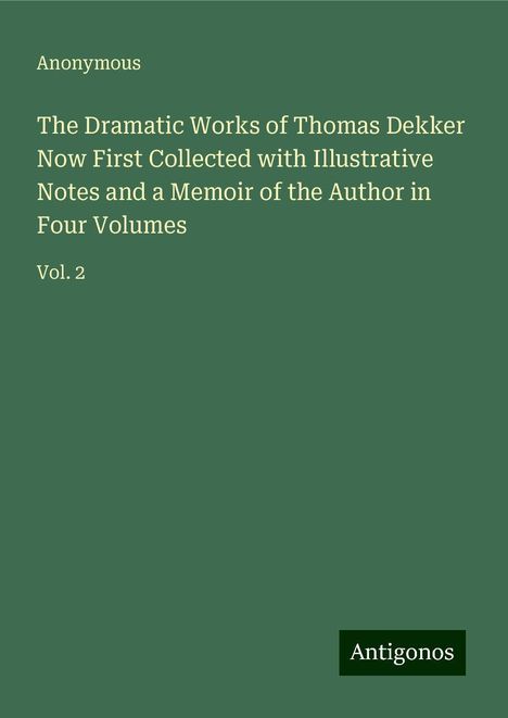 Anonymous: The Dramatic Works of Thomas Dekker Now First Collected with Illustrative Notes and a Memoir of the Author in Four Volumes, Buch