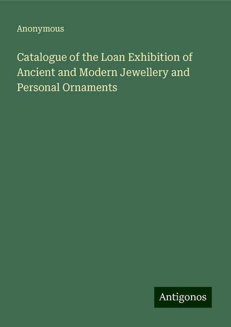 Anonymous: Catalogue of the Loan Exhibition of Ancient and Modern Jewellery and Personal Ornaments, Buch