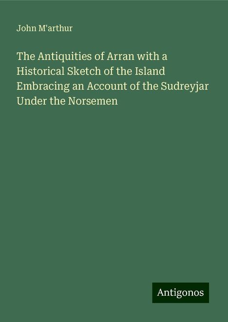 John M'Arthur: The Antiquities of Arran with a Historical Sketch of the Island Embracing an Account of the Sudreyjar Under the Norsemen, Buch