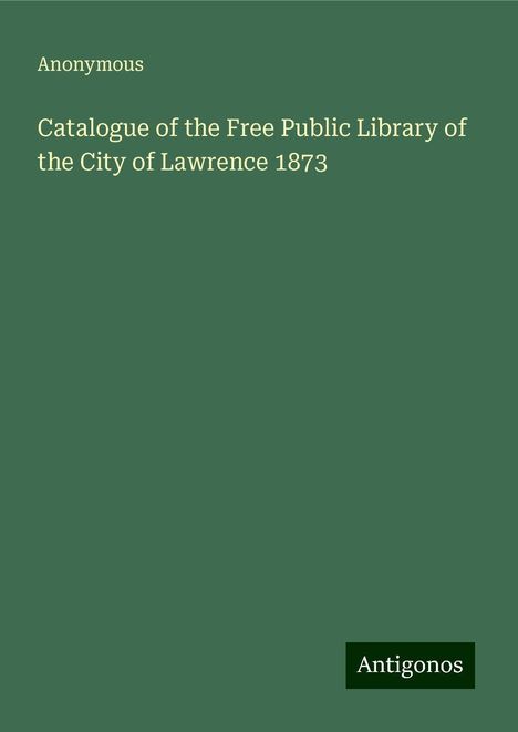 Anonymous: Catalogue of the Free Public Library of the City of Lawrence 1873, Buch