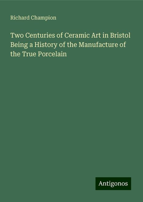 Richard Champion: Two Centuries of Ceramic Art in Bristol Being a History of the Manufacture of the True Porcelain, Buch