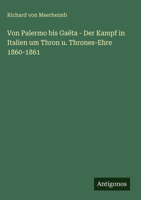 Richard von Meerheimb, Buchtitel: "Von Palermo bis Gaëta - Der Kampf in Italien um Thron u. Thrones-Ehre 1860-1861", Antigonos.