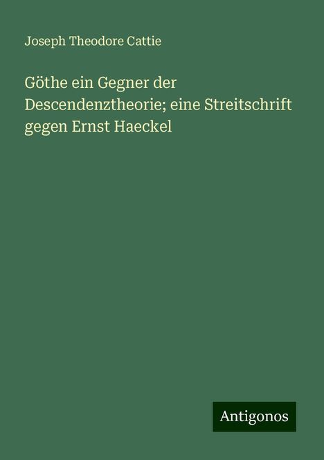 Joseph Theodore Cattie: Göthe ein Gegner der Descendenztheorie; eine Streitschrift gegen Ernst Haeckel, Buch