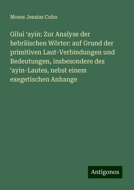 Moses Jesaias Cohn: Gilui ¿ayin: Zur Analyse der hebräischen Wörter: auf Grund der primitiven Laut-Verbindungen und Bedeutungen, insbesondere des ¿ayin-Lautes, nebst einem exegetischen Anhange, Buch