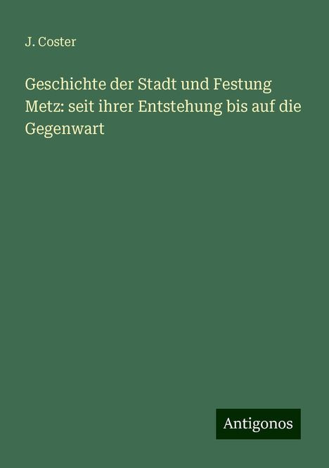 J. Coster: Geschichte der Stadt und Festung Metz: seit ihrer Entstehung bis auf die Gegenwart, Buch