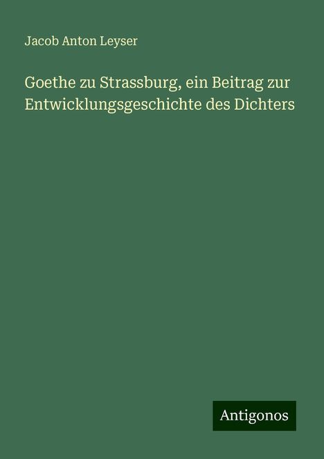 Jacob Anton Leyser: Goethe zu Strassburg, ein Beitrag zur Entwicklungsgeschichte des Dichters, Buch