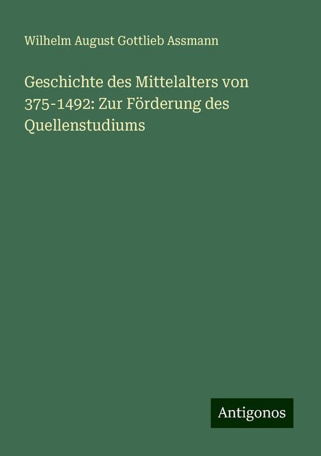 Wilhelm August Gottlieb Assmann: Geschichte des Mittelalters von 375-1492: Zur Förderung des Quellenstudiums, Buch