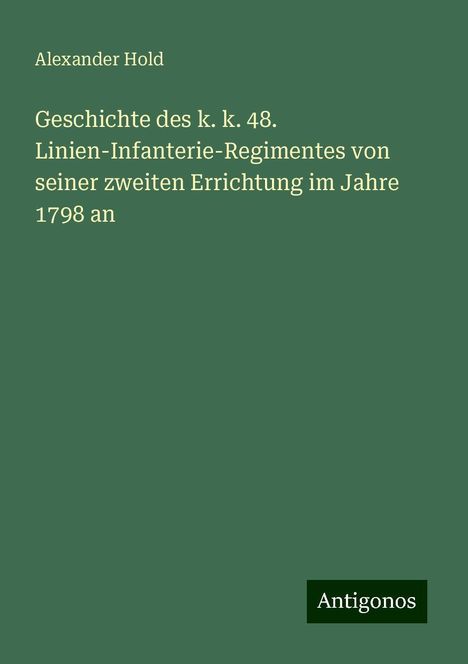 Alexander Hold: Geschichte des k. k. 48. Linien-Infanterie-Regimentes von seiner zweiten Errichtung im Jahre 1798 an, Buch