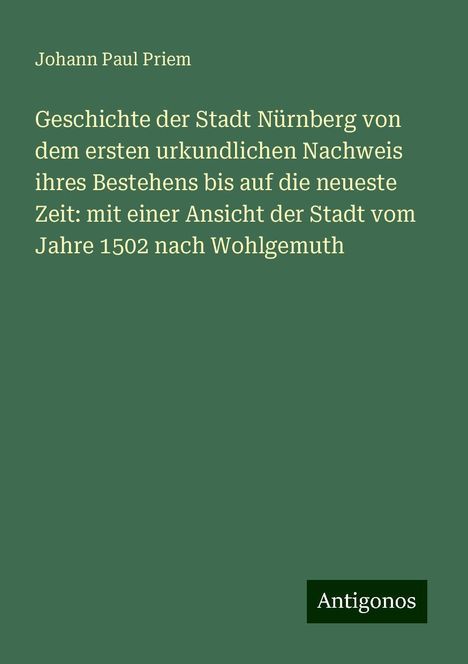 Johann Paul Priem: Geschichte der Stadt Nürnberg von dem ersten urkundlichen Nachweis ihres Bestehens bis auf die neueste Zeit: mit einer Ansicht der Stadt vom Jahre 1502 nach Wohlgemuth, Buch